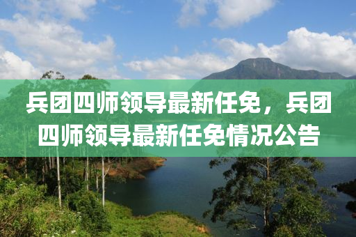 兵(bing)糰四(si)師領導最(zui)新任免(mian)，兵糰(tuan)四師(shi)領導(dao)最(zui)新(xin)任(ren)免(mian)情況公(gong)告(gao)