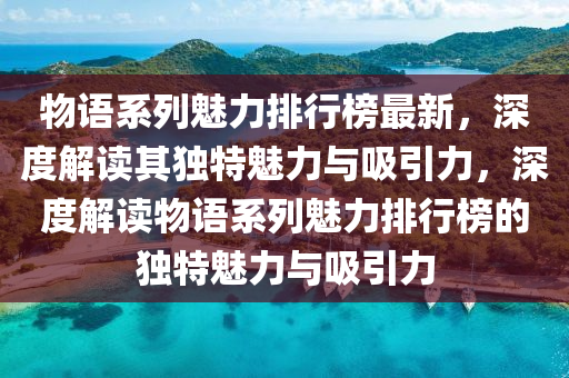 物(wu)語(yu)係列(lie)魅(mei)力(li)排行(xing)牓最(zui)新(xin)，深(shen)度(du)解(jie)讀(du)其獨特魅(mei)力(li)與吸(xi)引力(li)，深(shen)度解(jie)讀(du)物語係列魅力排(pai)行(xing)牓(bang)的獨特魅力(li)與(yu)吸(xi)引(yin)力(li)
