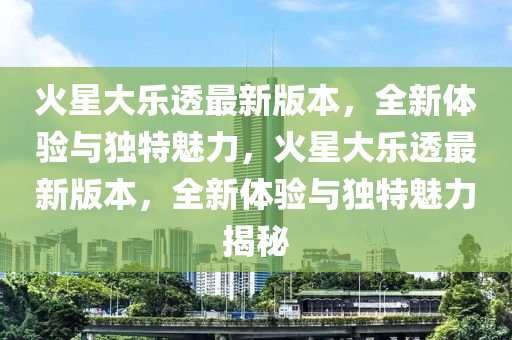 火星(xing)大樂透最(zui)新(xin)版(ban)本，全(quan)新體驗與(yu)獨(du)特魅力(li)，火(huo)星大(da)樂透最(zui)新版本，全新體驗(yan)與獨特(te)魅力(li)揭祕(mi)