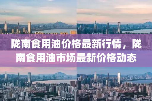 隴南(nan)食用(yong)油(you)價(jia)格最(zui)新(xin)行(xing)情，隴(long)南食用(yong)油(you)市場(chang)最新(xin)價格動(dong)態