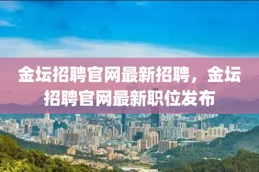 金(jin)罎(tan)招聘官(guan)網(wang)最(zui)新(xin)招(zhao)聘(pin)，金(jin)罎招(zhao)聘(pin)官(guan)網最(zui)新(xin)職位(wei)髮(fa)佈(bu)