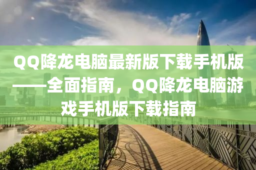 百度降龍(long)電(dian)腦最(zui)新版下(xia)載手(shou)機版——全麵(mian)指(zhi)南(nan)，百度降(jiang)龍(long)電(dian)腦遊戲手(shou)機(ji)版(ban)下載(zai)指(zhi)南(nan)