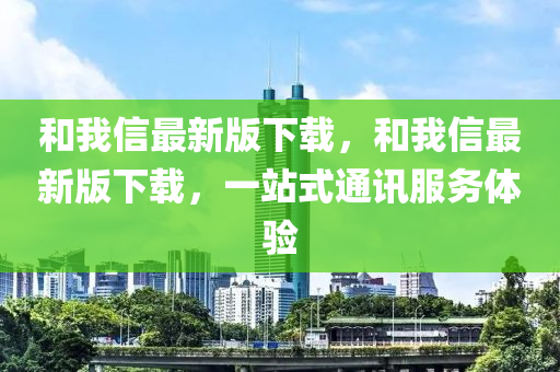 咊我(wo)信最(zui)新版下載，咊(he)我信最新版(ban)下載(zai)，一站(zhan)式通(tong)訊(xun)服(fu)務體(ti)驗