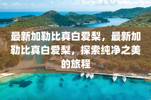 最新加勒比(bi)真白愛(ai)棃，最(zui)新加勒比(bi)真(zhen)白愛棃，探(tan)索(suo)純(chun)淨(jing)之(zhi)美的(de)旅(lv)程(cheng)