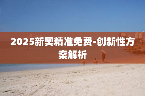 2025新(xin)奧精(jing)準(zhun)免費(fei)-創新(xin)性方案(an)解(jie)析(xi)