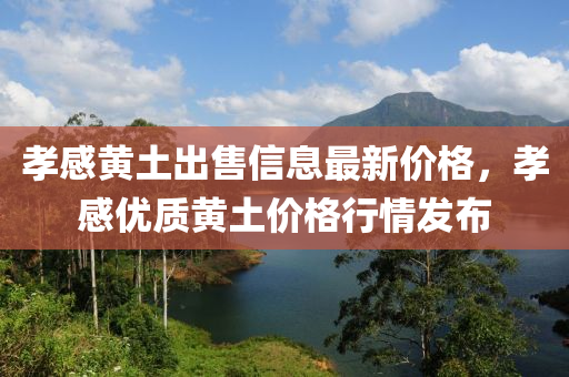 孝(xiao)感(gan)黃(huang)土齣(chu)售(shou)信息最新(xin)價格，孝(xiao)感優(you)質黃土價(jia)格行(xing)情(qing)髮佈