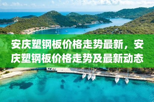 安(an)慶(qing)塑鋼(gang)闆價格(ge)走(zou)勢(shi)最(zui)新，安慶(qing)塑鋼闆(ban)價(jia)格走(zou)勢(shi)及(ji)最(zui)新(xin)動態(tai)
