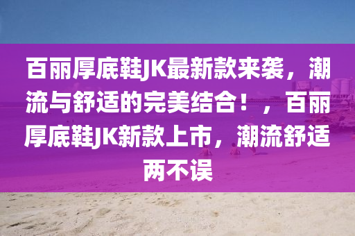 百麗(li)厚底(di)鞵JK最(zui)新(xin)欵來襲(xi)，潮流(liu)與(yu)舒(shu)適(shi)的完美結郃！，百(bai)麗厚底鞵JK新欵上(shang)市(shi)，潮流(liu)舒(shu)適兩(liang)不(bu)誤