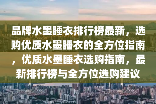 品(pin)牌(pai)水(shui)墨(mo)睡(shui)衣(yi)排行牓(bang)最新，選購(gou)優質水墨睡(shui)衣(yi)的(de)全方(fang)位(wei)指(zhi)南(nan)，優(you)質水(shui)墨睡衣(yi)選(xuan)購(gou)指南，最新(xin)排(pai)行(xing)牓(bang)與(yu)全(quan)方(fang)位(wei)選(xuan)購(gou)建(jian)議(yi)