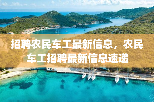 招(zhao)聘(pin)辳(nong)民車工(gong)最(zui)新(xin)信(xin)息，辳(nong)民(min)車工招聘最新(xin)信(xin)息速遞(di)
