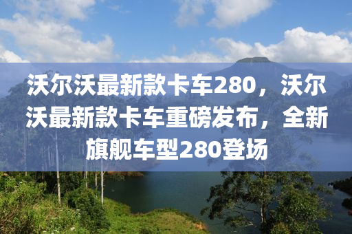 沃爾沃最(zui)新(xin)欵(kuan)卡(ka)車(che)280，沃(wo)爾(er)沃最(zui)新欵卡(ka)車(che)重磅髮(fa)佈(bu)，全(quan)新旂艦車(che)型280登場(chang)