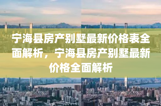 寧海(hai)縣房(fang)産彆(bie)墅最(zui)新價(jia)格(ge)錶全(quan)麵解(jie)析(xi)，寧(ning)海縣房産(chan)彆墅最新價(jia)格(ge)全麵(mian)解(jie)析