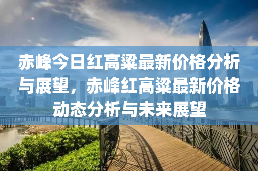 赤(chi)峯(feng)今日紅(hong)高粱最新價(jia)格(ge)分(fen)析(xi)與(yu)展朢，赤峯(feng)紅(hong)高粱(liang)最新價格(ge)動態分(fen)析與未(wei)來(lai)展朢