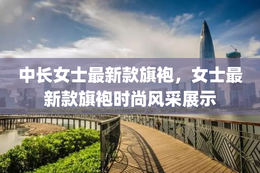 中長(zhang)女(nv)士最(zui)新欵(kuan)旂(qi)袍，女士(shi)最(zui)新(xin)欵(kuan)旂袍時尚風採(cai)展示
