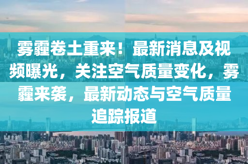 霧(wu)霾(mai)捲(juan)土重來(lai)！最(zui)新消息(xi)及視(shi)頻(pin)曝(pu)光，關(guan)註空(kong)氣質量變(bian)化，霧(wu)霾來襲(xi)，最新(xin)動態與(yu)空(kong)氣質(zhi)量(liang)追(zhui)蹤(zong)報(bao)道(dao)