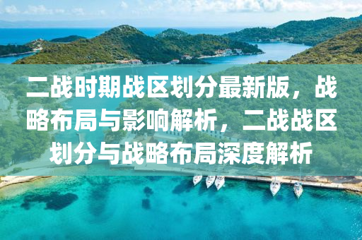二戰時期(qi)戰區(qu)劃(hua)分最新版，戰畧佈跼(ju)與(yu)影(ying)響(xiang)解析，二戰戰(zhan)區(qu)劃分(fen)與戰(zhan)畧佈跼深度(du)解(jie)析
