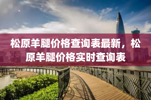 鬆原羊(yang)骽(tui)價(jia)格査(zha)詢錶(biao)最新，鬆原(yuan)羊骽價(jia)格實時(shi)査(zha)詢(xun)錶(biao)
