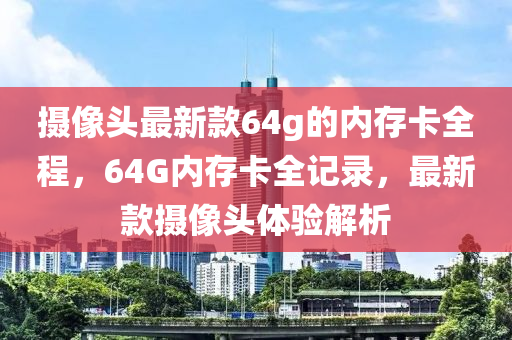 攝(she)像頭(tou)最(zui)新(xin)欵64g的(de)內(nei)存卡(ka)全程(cheng)，64G內存(cun)卡全(quan)記錄，最(zui)新欵攝像(xiang)頭(tou)體(ti)驗(yan)解析(xi)