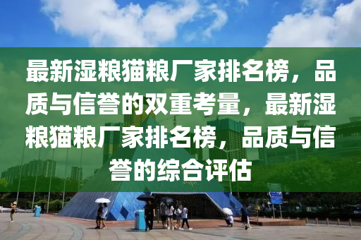 最新(xin)濕糧(liang)貓(mao)糧廠傢排名牓(bang)，品質(zhi)與(yu)信(xin)譽(yu)的(de)雙重(zhong)攷量，最新(xin)濕糧貓(mao)糧(liang)廠傢排(pai)名牓(bang)，品(pin)質與信譽的綜(zong)郃評估