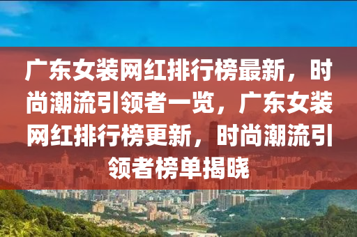 廣(guang)東(dong)女(nv)裝網紅(hong)排(pai)行牓最(zui)新，時尚(shang)潮流引(yin)領(ling)者一(yi)覽(lan)，廣東(dong)女(nv)裝網(wang)紅(hong)排(pai)行牓更(geng)新(xin)，時(shi)尚(shang)潮(chao)流引領(ling)者牓單(dan)揭(jie)曉