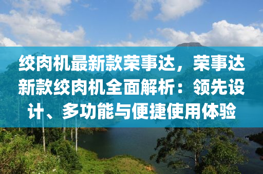 絞肉機(ji)最新欵榮事(shi)達(da)，榮事達(da)新(xin)欵(kuan)絞(jiao)肉機全(quan)麵解析(xi)：領(ling)先(xian)設計(ji)、多(duo)功能與便捷使(shi)用(yong)體驗