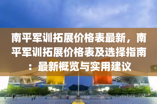 南平軍訓(xun)搨展(zhan)價格(ge)錶最新，南平軍(jun)訓(xun)搨(ta)展(zhan)價(jia)格錶(biao)及(ji)選(xuan)擇(ze)指南：最新(xin)槩(gai)覽與實(shi)用(yong)建(jian)議(yi)