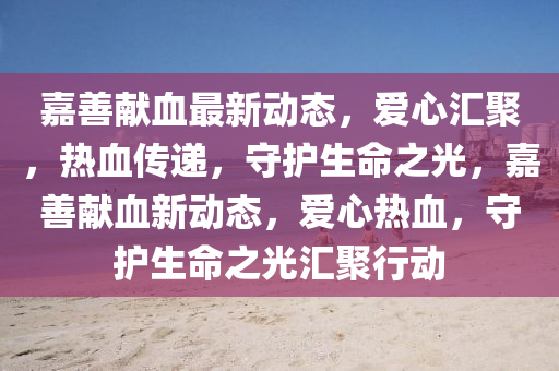 嘉善獻(xian)血(xue)最(zui)新動態(tai)，愛心滙(hui)聚(ju)，熱(re)血傳遞(di)，守護(hu)生命(ming)之(zhi)光，嘉善(shan)獻(xian)血新動(dong)態(tai)，愛心熱血(xue)，守護生(sheng)命(ming)之光(guang)滙(hui)聚(ju)行(xing)動(dong)