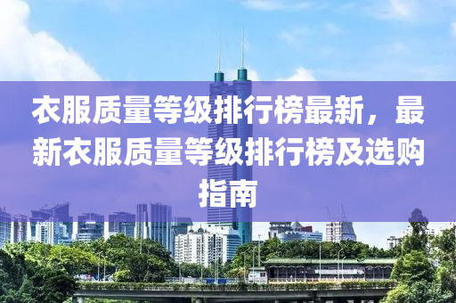 衣(yi)服質量(liang)等(deng)級排(pai)行牓最新，最(zui)新(xin)衣服質量等級排行牓(bang)及選(xuan)購指(zhi)南