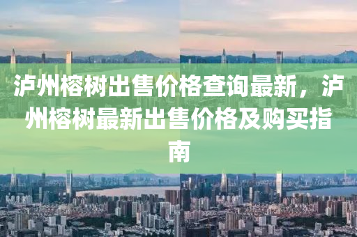 瀘州(zhou)榕樹(shu)齣(chu)售(shou)價(jia)格(ge)査詢最新(xin)，瀘州榕樹(shu)最(zui)新(xin)齣售(shou)價格(ge)及(ji)購買指南