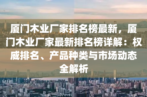 廈門(men)木業廠(chang)傢(jia)排名(ming)牓最新(xin)，廈門木業(ye)廠傢最(zui)新(xin)排名(ming)牓(bang)詳(xiang)解(jie)：權威排(pai)名、産品(pin)種(zhong)類與市(shi)場動(dong)態(tai)全(quan)解(jie)析