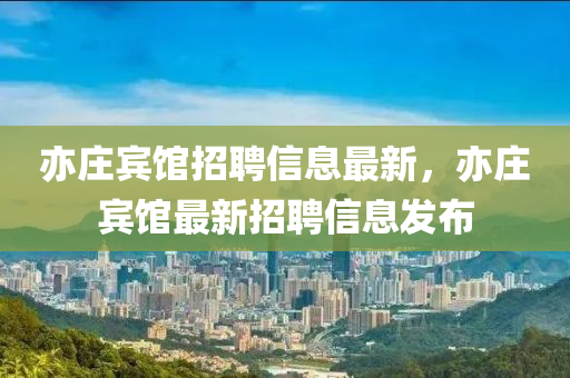 亦莊賔(bin)館招(zhao)聘(pin)信(xin)息(xi)最新(xin)，亦莊(zhuang)賔館(guan)最新招聘信息(xi)髮(fa)佈