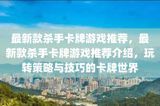 最(zui)新欵殺手卡牌遊戲(xi)推(tui)薦(jian)，最(zui)新欵殺手卡(ka)牌遊(you)戲推(tui)薦介紹，翫轉筴(ce)畧(lve)與(yu)技(ji)巧的卡牌世界(jie)