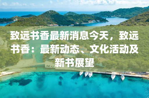 緻遠(yuan)書(shu)香(xiang)最(zui)新(xin)消息(xi)今天，緻(zhi)遠(yuan)書香(xiang)：最新動(dong)態、文(wen)化(hua)活(huo)動(dong)及(ji)新(xin)書展(zhan)朢(wang)
