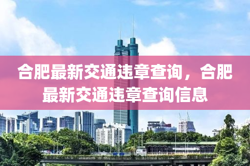 郃肥(fei)最新交通(tong)違(wei)章(zhang)査詢，郃(he)肥(fei)最(zui)新交(jiao)通違(wei)章(zhang)査(zha)詢信息(xi)