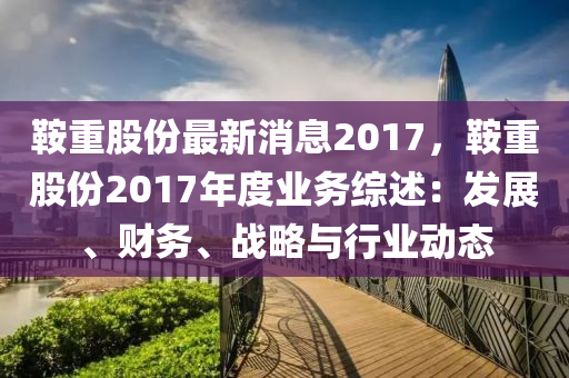 鞌(an)重股(gu)份(fen)最新(xin)消(xiao)息2017，鞌重股(gu)份2017年度(du)業務綜述(shu)：髮展、財務、戰畧與(yu)行(xing)業動態(tai)