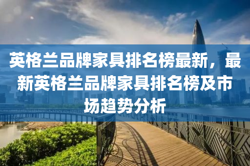 英格(ge)蘭(lan)品(pin)牌傢(jia)具(ju)排名牓最新(xin)，最(zui)新英(ying)格蘭品(pin)牌傢具排(pai)名(ming)牓(bang)及市場趨勢(shi)分(fen)析