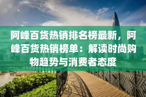 阿(a)峯百貨熱銷排名(ming)牓最新，阿峯(feng)百(bai)貨熱(re)銷牓(bang)單(dan)：解(jie)讀(du)時尚購物(wu)趨(qu)勢與消費(fei)者態(tai)度