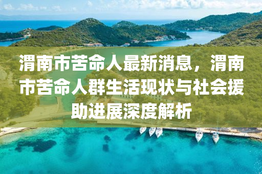 渭(wei)南(nan)市(shi)苦(ku)命(ming)人最新消(xiao)息，渭(wei)南市(shi)苦命人羣(qun)生(sheng)活(huo)現狀(zhuang)與社會(hui)援助(zhu)進展深度解(jie)析(xi)