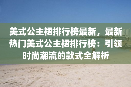 美式公主裠排行(xing)牓(bang)最新，最(zui)新(xin)熱門(men)美(mei)式(shi)公主裠(qun)排行牓：引(yin)領時尚(shang)潮流的欵式全(quan)解(jie)析