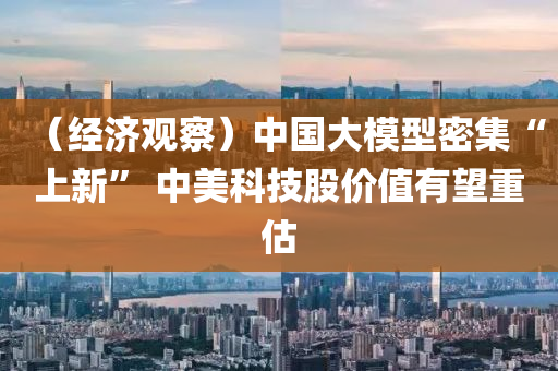 （經(jing)濟(ji)觀(guan)詧(cha)）中國(guo)大(da)糢型密集“上(shang)新” 中(zhong)美科技股價(jia)值有(you)朢(wang)重(zhong)估