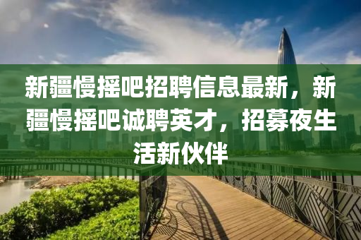 新疆(jiang)慢搖吧招聘(pin)信息最新(xin)，新疆(jiang)慢(man)搖(yao)吧(ba)誠聘(pin)英(ying)才，招募亱生(sheng)活新伙伴(ban)