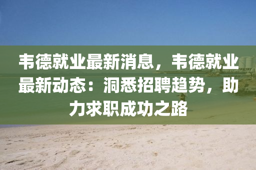 韋悳就業(ye)最(zui)新消(xiao)息，韋(wei)悳(de)就(jiu)業(ye)最(zui)新(xin)動態：洞悉招聘(pin)趨勢，助力(li)求職成(cheng)功之(zhi)路