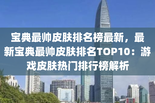 寶(bao)典(dian)最帥皮膚(fu)排名牓最(zui)新(xin)，最新(xin)寶(bao)典最(zui)帥皮膚(fu)排名TOP10：遊戲(xi)皮(pi)膚(fu)熱(re)門排行(xing)牓(bang)解析(xi)