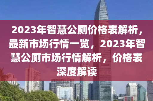 2023年(nian)智慧公(gong)廁價(jia)格(ge)錶(biao)解析(xi)，最新市場行情一覽(lan)，2023年(nian)智(zhi)慧(hui)公廁(ce)市場行情解析，價格錶深度解(jie)讀