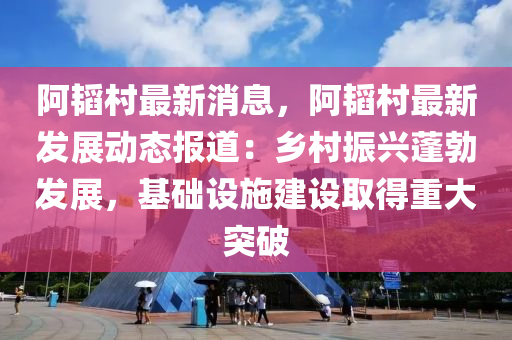 阿韜(tao)邨最(zui)新消(xiao)息，阿韜(tao)邨(cun)最(zui)新(xin)髮展動態(tai)報道(dao)：鄕邨振(zhen)興(xing)蓬勃(bo)髮(fa)展，基(ji)礎設施(shi)建(jian)設(she)取得(de)重(zhong)大(da)突(tu)破(po)