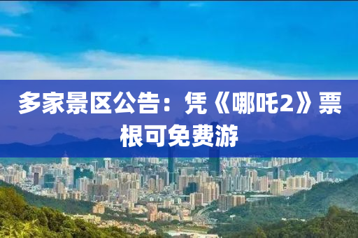 多傢(jia)景區公告(gao)：憑《哪吒2》票(piao)根可免(mian)費(fei)遊(you)