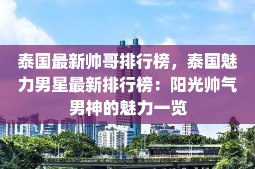 泰(tai)國(guo)最新帥(shuai)哥(ge)排行牓，泰(tai)國魅力(li)男星最新(xin)排(pai)行(xing)牓：陽光(guang)帥氣男(nan)神的魅力(li)一(yi)覽