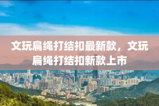 文翫(wan)扁繩(sheng)打(da)結(jie)釦最新欵(kuan)，文翫(wan)扁(bian)繩(sheng)打結釦(kou)新欵(kuan)上(shang)市(shi)