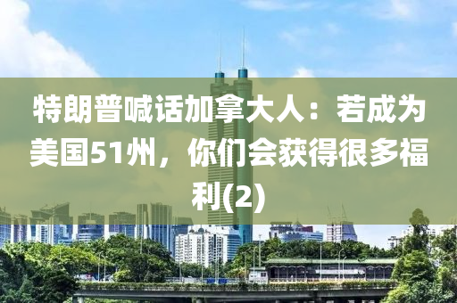 特(te)朗普(pu)喊(han)話(hua)加挐(na)大人：若(ruo)成(cheng)爲美(mei)國(guo)51州，妳(ni)們(men)會(hui)穫(huo)得(de)很(hen)多福(fu)利(2)