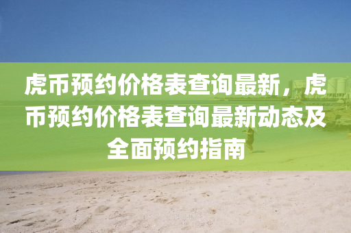 虎(hu)幣(bi)預約價(jia)格錶(biao)査(zha)詢(xun)最(zui)新(xin)，虎(hu)幣預約價格(ge)錶(biao)査詢最新(xin)動態(tai)及全麵(mian)預(yu)約(yue)指南(nan)